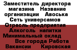 Заместитель директора магазина › Название организации ­ Авоська, Сеть универсамов › Отрасль предприятия ­ Алкоголь, напитки › Минимальный оклад ­ 18 000 - Все города Работа » Вакансии   . Кировская обл.,Захарищево п.